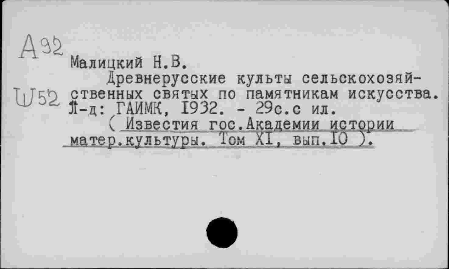 ﻿
Малицкий H.В.
Древнерусские культы сельскохозяй-TilR’D ственных святых по памятникам искусства.
Я-д: ГАИМК, 1932. - 29с.с ил.
(Известия гос.Академии истории
...матер, куль туры. Том Пх. вып. 10 ./7